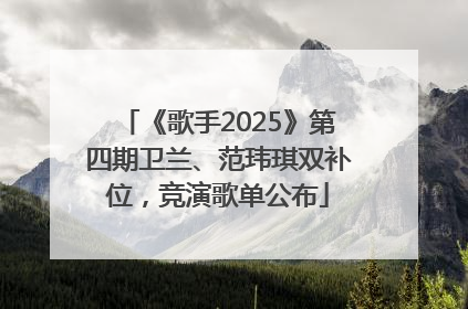 《歌手2025》第四期卫兰、范玮琪双补位，竞演歌单公布
