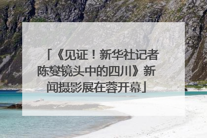 《见证！新华社记者陈燮镜头中的四川》新闻摄影展在蓉开幕