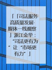 「司法服务高质量发展·媒体一线观察」浙江金华：“司法更有为”让“市场更有力”