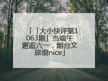 「大小快评第1063期」当端午邂逅六一，烟台文旅很nice