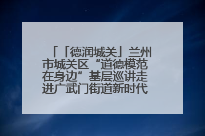 「德润城关」兰州市城关区“道德模范在身边”基层巡讲走进广武门街道新时代文明实践所