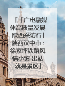 「广电融媒体高质量发展陕西采访行」陕西汉中市：徐家坪铁路风情小镇 出站就是景区
