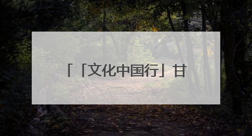 「文化中国行」甘肃：以文化“入圈”带动文创“出圈”