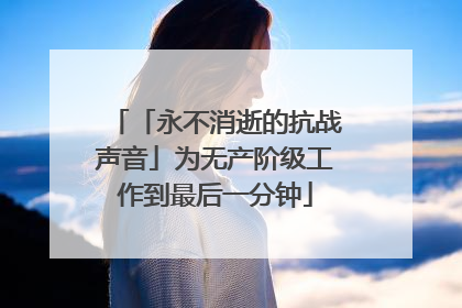 「永不消逝的抗战声音」为无产阶级工作到最后一分钟