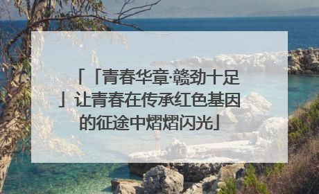 「青春华章·赣劲十足」让青春在传承红色基因的征途中熠熠闪光