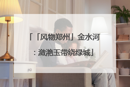 「风物郑州」金水河：潋滟玉带绕绿城