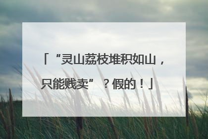 “灵山荔枝堆积如山，只能贱卖”？假的！