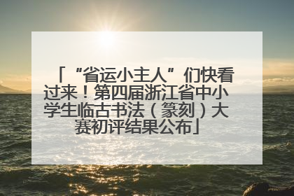 “省运小主人”们快看过来！第四届浙江省中小学生临古书法（篆刻）大赛初评结果公布