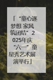 “童心逐梦想 家风筑团结”2025年庆“六一”童星秀艺术展演举行