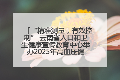“精准测量，有效控制” 云南省人口和卫生健康宣传教育中心举办2025年高血压健康科普活动