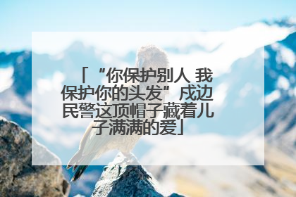“你保护别人 我保护你的头发”戍边民警这顶帽子藏着儿子满满的爱