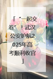 “一起交卷”！武汉公安护航2025年高考顺利收官