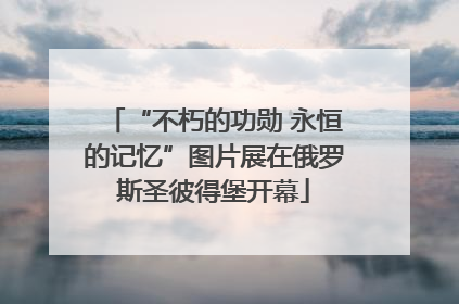 “不朽的功勋 永恒的记忆”图片展在俄罗斯圣彼得堡开幕