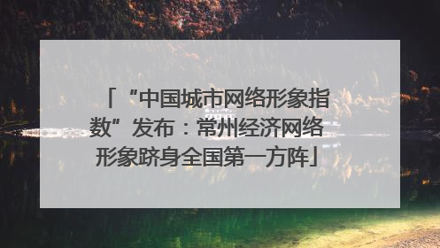 “中国城市网络形象指数”发布：常州经济网络形象跻身全国第一方阵