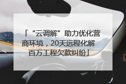 “云调解”助力优化营商环境，20天远程化解百万工程欠款纠纷