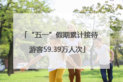 “五一”假期累计接待游客59.39万人次