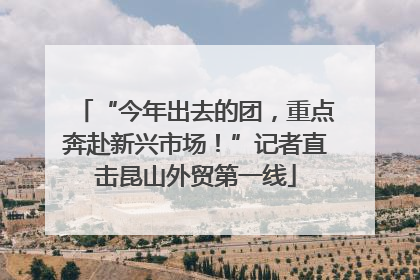 “今年出去的团，重点奔赴新兴市场！”记者直击昆山外贸第一线