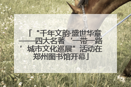 “千年文韵·盛世华章——四大名著‘一带一路’城市文化巡展”活动在郑州图书馆开幕