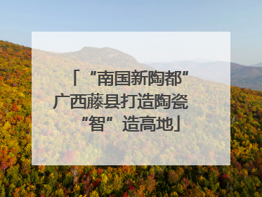 “南国新陶都”广西藤县打造陶瓷“智”造高地