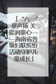 “六一”童声扬 关爱润童心——海南省各级妇联缤纷活动守护儿童成长