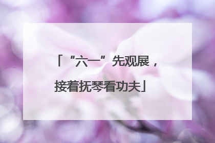 “六一”先观展，接着抚琴看功夫