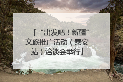 “出发吧！新疆”文旅推广活动（泰安站）洽谈会举行