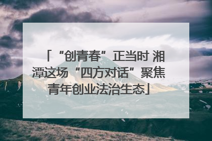 “创青春”正当时 湘潭这场“四方对话”聚焦青年创业法治生态