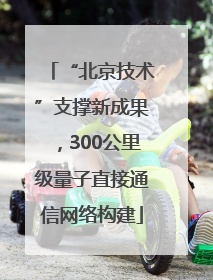 “北京技术”支撑新成果，300公里级量子直接通信网络构建