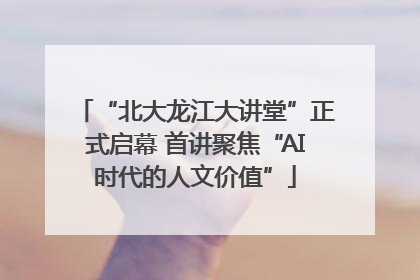 “北大龙江大讲堂”正式启幕 首讲聚焦“AI时代的人文价值”