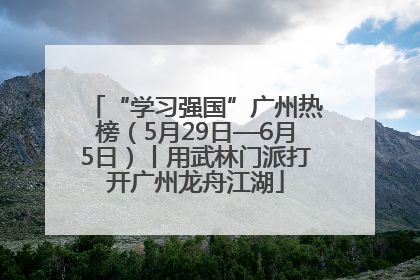 “学习强国”广州热榜（5月29日—6月5日）丨用武林门派打开广州龙舟江湖