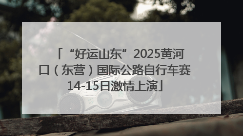“好运山东”2025黄河口（东营）国际公路自行车赛14-15日激情上演