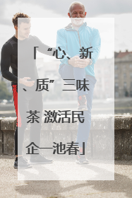“心、新、质”三味茶 激活民企一池春