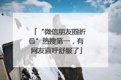 “微信朋友圈折叠”热搜第一，有网友直呼舒服了