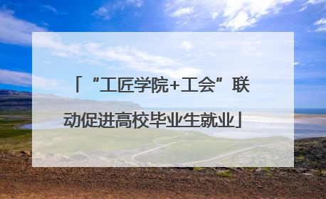“工匠学院+工会”联动促进高校毕业生就业