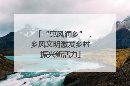 “惠风润乡”，乡风文明激发乡村振兴新活力