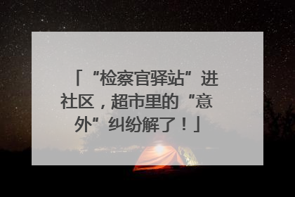 “检察官驿站”进社区，超市里的“意外”纠纷解了！