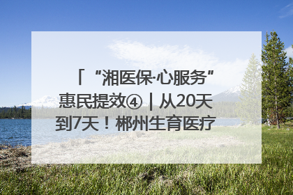 “湘医保·心服务”惠民提效④｜从20天到7天！郴州生育医疗费报销大提速