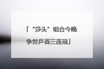 “莎头”组合今晚争世乒赛三连冠
