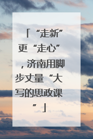 “走新”更“走心”，济南用脚步丈量“大写的思政课”