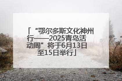 “鄂尔多斯文化神州行——2025青岛活动周”将于6月13日至15日举行