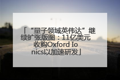 “量子领域英伟达”继续扩张版图：11亿美元收购Oxford Ionics以加速研发