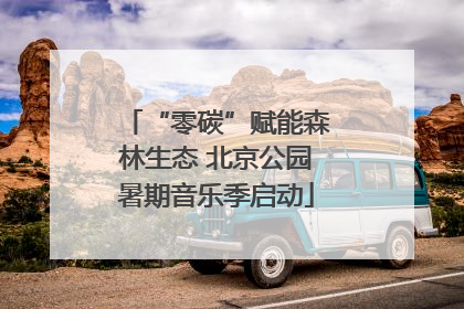 “零碳”赋能森林生态 北京公园暑期音乐季启动