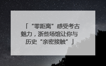 “零距离”感受考古魅力，浙些场馆让你与历史“亲密接触”