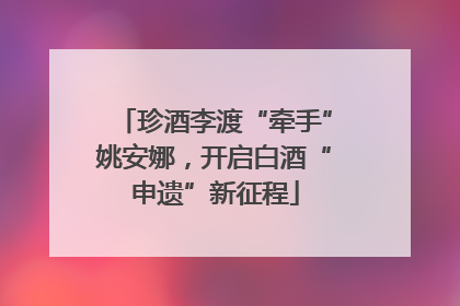 珍酒李渡“牵手”姚安娜，开启白酒“申遗”新征程