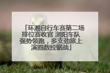 环湘自行车赛第二场排位赛收官 浏阳车队强势领跑，多支劲旅上演圈数拉锯战