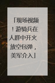 现场视频！游骑兵在人群中开火放空包弹，美军介入