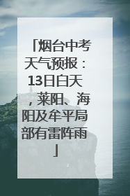 烟台中考天气预报：13日白天，莱阳、海阳及牟平局部有雷阵雨