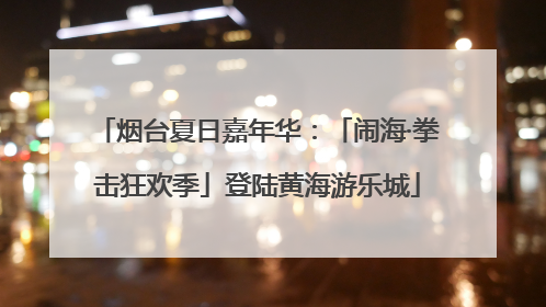 烟台夏日嘉年华：「闹海·拳击狂欢季」登陆黄海游乐城