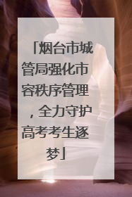 烟台市城管局强化市容秩序管理，全力守护高考考生逐梦
