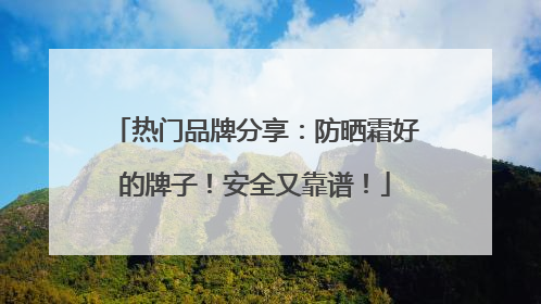 热门品牌分享：防晒霜好的牌子！安全又靠谱！